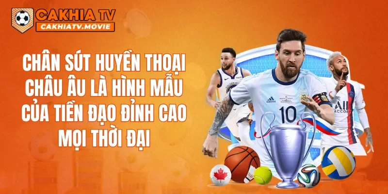 Chân sút huyền thoại châu Âu là hình mẫu của tiền đạo đỉnh cao mọi thời đại