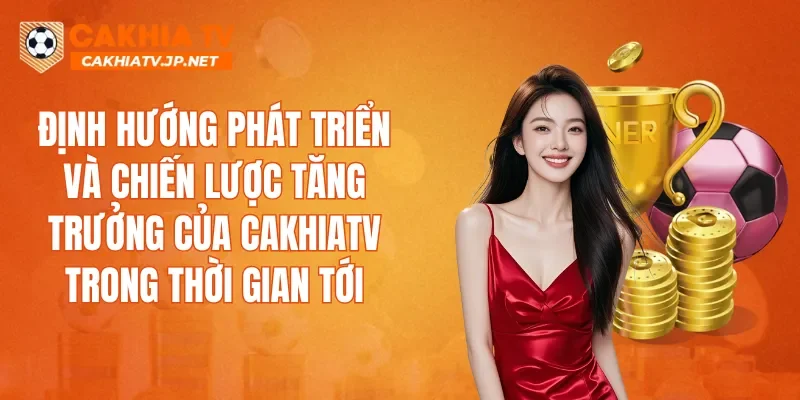 Định hướng phát triển và chiến lược tăng trưởng của CAKHIATV trong thời gian tới