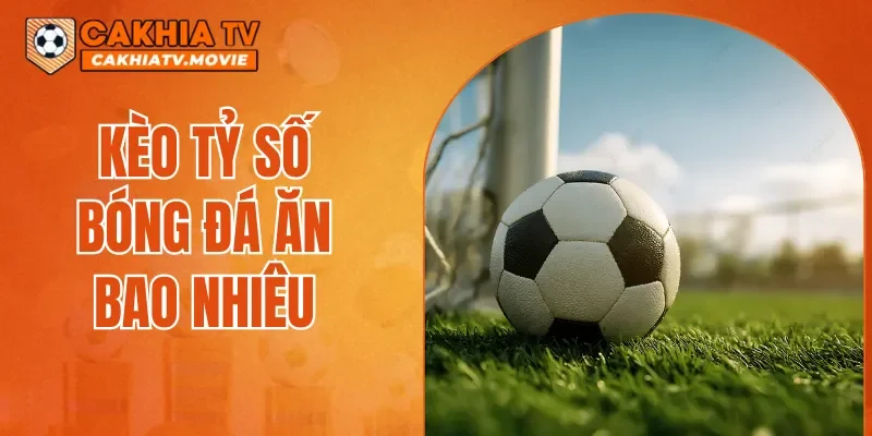 Kèo Tỷ Số Bóng Đá Ăn Bao Nhiêu