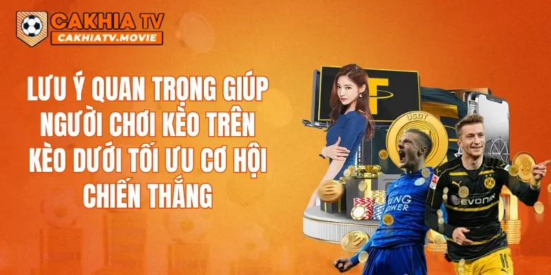 Lưu ý quan trọng giúp người chơi kèo trên kèo dưới tối ưu cơ hội chiến thắng