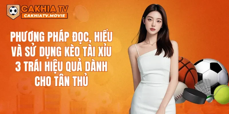 Phương pháp đọc, hiểu và sử dụng kèo tài xỉu 3 trái hiệu quả dành cho tân thủ